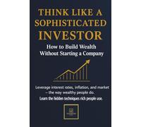 THINK LIKE A SOPHISTICATED INVESTOR: How to Build Wealth Without Starting a Company