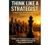 Think Like a Strategist: A Practical Decision-Making Framework: Clarify your choices, reduce regret, and make confident decisions in work, money, and life