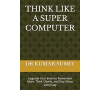 THINK LIKE A SUPER COMPUTER: Upgrade Your Brain to Remember More, Think Clearly, and Stay Sharp Every Day