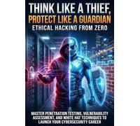 Think Like a Thief, Protect Like a Guardian: Ethical Hacking from Zero: Master Penetration Testing, Vulnerability Assessment, and White Hat Techniques to Launch Your Cybersecurity Career