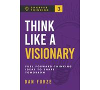 Think Like a Visionary: Fuel Forward-Thinking Ideas to Shape Tomorrow (Sharper Thinking)
