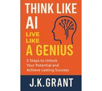 Think Like AI, Live Like a Genius: 5 Steps to Unlock Your Potential and Achieve Lasting Success