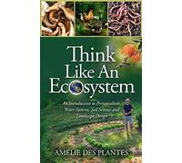 Think Like An Ecosystem - An Introduction to Permaculture, Water Systems, Soil Science and Landscape Design