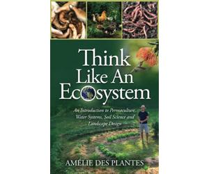 Think Like An Ecosystem: An Introduction to Permaculture, Water Systems, Soil Science and Landscape Design
