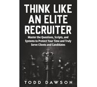Think Like an Elite Recruiter: Master the Questions, Scripts, and Systems to Protect Your Time and Truly Serve Clients and Candidates
