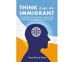Think Like An Immigrant: A Blueprint for Turning Challenges Into Opportunities In A New Land