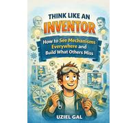 Think Like an Inventor How to See Mechanisms Everywhere and Build What Others Miss