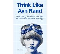 Think Like Ayn Rand: The Young Achiever's Guide to Success Without Apology (The Think Like Mental Models Series)
