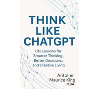 Think Like ChatGPT: Life Lessons for a Smarter Thinking, Better Decisions, and Creative Living Unofficial Guide
