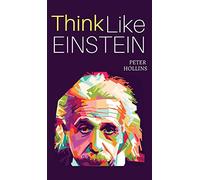 Think Like Einstein: Think Smarter, Creatively Solve Problems, and Sharpen Your Judgment. How to Develop a Logical Approach to Life and Ask the Right Questions
