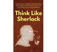 Think Like Sherlock: Creatively Solve Problems, Think with Clarity, Make Insightful Observations & Deductions, and Develop Quick & Accurate Instincts