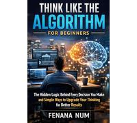 THINK LIKE THE ALGORITHM FOR BEGINNERS: THE HIDDEN LOGIC BEHIND EVERY DECISION YOU MAKE ,Understanding the Algorithmic Mind: Why Logic Matters in an Age of Information Overload