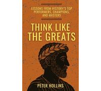 Think Like the Greats: Lessons from History’s Top Performers, Champions, and Masters (Mental Models for Better Living)