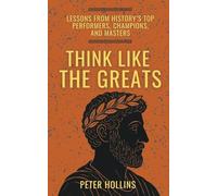 Think Like the Greats: Lessons from History's Top Performers, Champions, and Masters (Mental Models for Better Living)