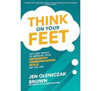 Think on Your Feet – Tips and Tricks to Improve Your Impromptu Communication Skills on the Job