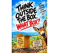 Think Outside The Box, What Box?: Same Thinking, Different Views, A Brighter You? (Life, Humans, Common Sense - and Everything That Went Wrong in Between)