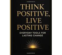 Think Positive, Live Positive Everyday Tools for Lasting Change & Inner Happiness: Simple Steps Daily Motivation Positive Mindset Transformation