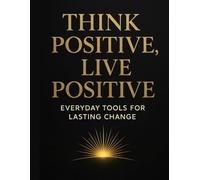 Think Positive, Live Positive Everyday Tools for Lasting Change & Inner Happiness: Simple Steps Daily Motivation Positive Mindset Transformation