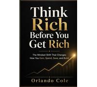 Think Rich Before You Get Rich: The Mindset Shift That Changes How You Earn, Spend, Save, and Build