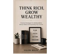Think Rich, Grow Wealthy: Practical Strategies For Building Better Money Habits And Expanding Your Income