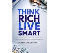 Think Rich. Live Smart.: The Complete Financial Literacy Guide for Young Adults to Master Budgeting, Saving, Investing, Credit & Wealth Building Before 30