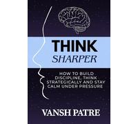 Think Sharper: How to Build Discipline, Think Strategically and Stay Calm Under Pressure