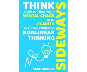 Think Sideways: How to Turn Your Mental Chaos into Clarity with the Power of Nonlinear Thinking (Think Sideways Series)