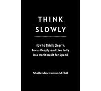 THINK SLOWLY: How to Think Clearly, Focus Deeply and Live Fully in a World Built for Speed