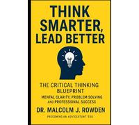 Think Smarter, Lead Better: The Critical Thinking Blueprint for Mental Clarity, Problem Solving, and Professional Success