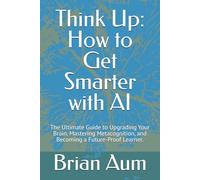 Think Up: How to Get Smarter with AI: The Ultimate Student's Guide to Upgrading Your Brain, Mastering Metacognition, and Becoming a Future-Proof Learner.