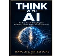 THINK WITH AI: The Busy Person's 30-Day Playbook for Working Smarter Without the Tech Overwhelm