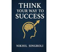 Think Your Way to Success: A Practical Guide to Building a Powerful Mindset, Improving Self-Discipline, Overcoming Doubt, and Achieving Consistent Personal Growth