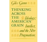 Thinking Across the American Grain : Ideology, Intellect, and the New Pragmatism