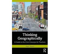 Thinking Geographically: A Guide to the Core Concepts for Teachers