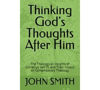 Thinking God's Thoughts After Him: The Theological Insights of Cornelius Van Til and Their Impact on Contemporary Theology