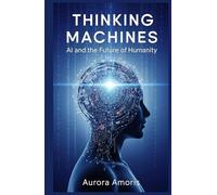 Thinking Machines: AI and the Future of Humanity (Artificial Intelligence and Humanity)