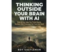 Thinking Outside Your Brain with AI: How AI Can Help You Think Clearly, Reclaim Your Time, and Get Your Life Back