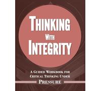 Thinking With Integrity: A Guided Workbook for Critical Thinking Under Pressure