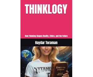 THINKLOGY: How Thinking Shapes Reality, Ethics, and the Future