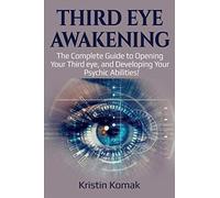 Third Eye Awakening: The complete guide to opening your third eye, and developing your psychic abilities!