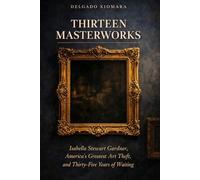 Thirteen Masterworks: Isabella Stewart Gardner, America's Greatest Art Theft, and Thirty-Five Years of Waiting