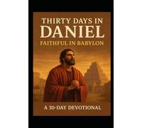 Thirty Days in Daniel: Faithful in Babylon: Living with Courage, Conviction, and Hope in the Last Days