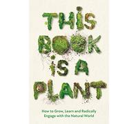 This Book is a Plant: How to Grow, Learn and Radically Engage with the Natural World