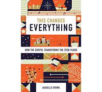 This Changes Everything: How the Gospel Transforms the Teen Years