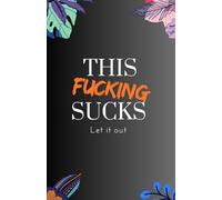this f*cking sucks-A healthy negativity journal