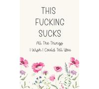 This Fucking Sucks, All The Things I Wish I Could Tell You: A Blank Lined Grief Journal To Write Through Difficult Emotions When Losing Someone You Love Just Fucking Hurts