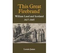 'This Great Firebrand': William Laud and Scotland, 1617-1645: 36 (Studies in Modern British Religious History)