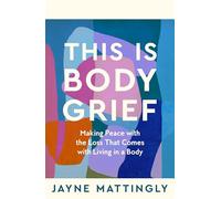 This Is Body Grief: Making Peace with the Loss that Comes with Living in a Body