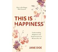 THIS IS HAPPINESS: How to be Happy with Yourself - Understanding Happiness and Empowerment for Women Over 40 (The Happiness Within: A Guide to Understanding and Embracing Your True Self)