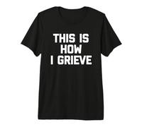 This is How I Grieve -Fun Saying Sarcastic Cute Cool Novelty Premium T-Shirt